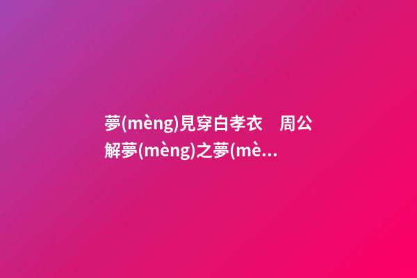 夢(mèng)見穿白孝衣　周公解夢(mèng)之夢(mèng)到穿白孝衣